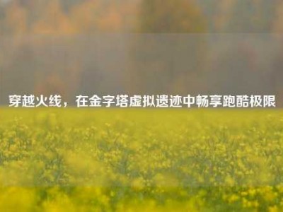 穿越火线，在金字塔虚拟遗迹中畅享跑酷极限