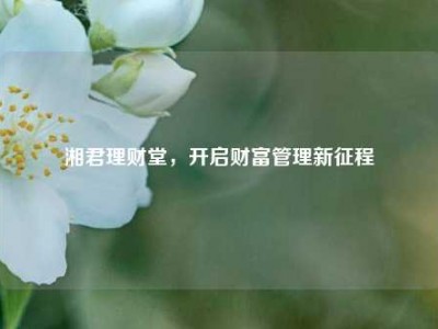 湘君理财堂，开启财富管理新征程