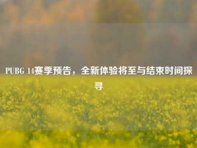 PUBG 14赛季预告，全新体验将至与结束时间探寻