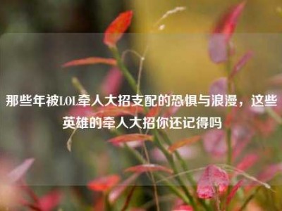 那些年被LOL牵人大招支配的恐惧与浪漫，这些英雄的牵人大招你还记得吗