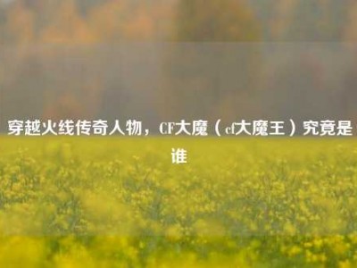 穿越火线传奇人物，CF大魔（cf大魔王）究竟是谁