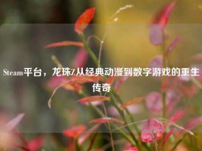 Steam平台，龙珠Z从经典动漫到数字游戏的重生传奇