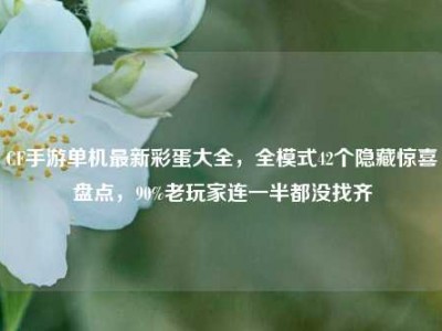 CF手游单机最新彩蛋大全，全模式42个隐藏惊喜盘点，90%老玩家连一半都没找齐