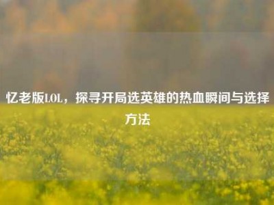 忆老版LOL，探寻开局选英雄的热血瞬间与选择方法