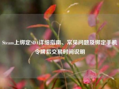 Steam上绑定SDA详细指南、常见问题及绑定手机令牌后交易时间说明