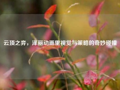 云顶之弈，泽丽动画里视觉与策略的奇妙碰撞