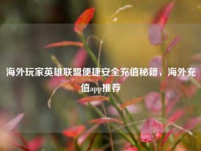 海外玩家英雄联盟便捷安全充值秘籍，海外充值app推荐