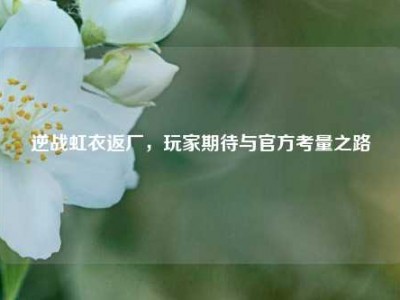 逆战虹衣返厂，玩家期待与官方考量之路