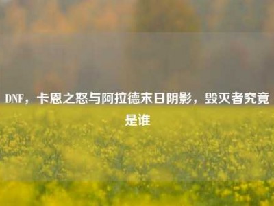 DNF，卡恩之怒与阿拉德末日阴影，毁灭者究竟是谁