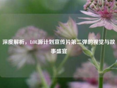深度解析，LOL源计划宣传片第二弹的视觉与故事盛宴