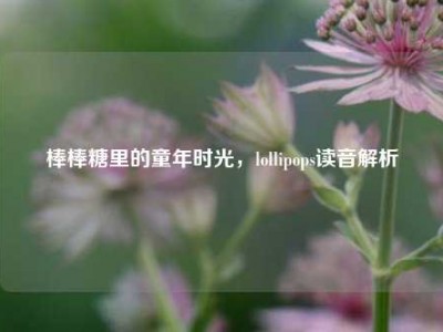 棒棒糖里的童年时光，lollipops读音解析