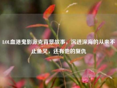 LOL血港鬼影派克背景故事，沉进深海的从来不止鱼叉，还有他的复仇