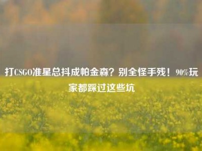 打CSGO准星总抖成帕金森？别全怪手残！90%玩家都踩过这些坑