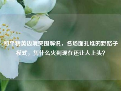 和平精英边境突围解说，名场面扎堆的野路子模式，凭什么火到现在还让人上头？