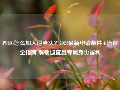 PUBG怎么加入巡查队？2024最新申请条件+流程全指南 解锁巡查员专属身份福利