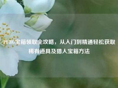 PUBG宝箱领取全攻略，从入门到精通轻松获取稀有道具及猎人宝箱方法
