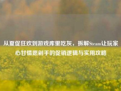 从夏促狂欢到游戏库里吃灰，拆解Steam让玩家心甘情愿剁手的促销逻辑与实用攻略