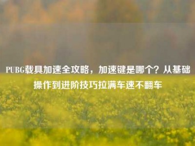 PUBG载具加速全攻略，加速键是哪个？从基础操作到进阶技巧拉满车速不翻车