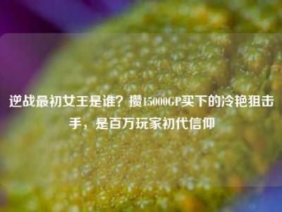 逆战最初女王是谁？攒15000GP买下的冷艳狙击手，是百万玩家初代信仰