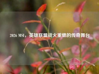 2026 MSI，英雄联盟战火重燃的传奇舞台