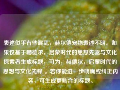 表述似乎有些混乱，赫尔德宠物表述不明。如果仅基于赫德尔，启蒙时代的思想先驱与文化探索者生成标题，可为，赫德尔，启蒙时代的思想与文化先锋 。若你能进一步明确或纠正内容，可生成更贴合的标题。