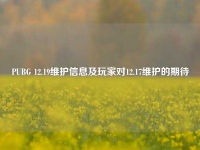 PUBG 12.19维护信息及玩家对12.17维护的期待