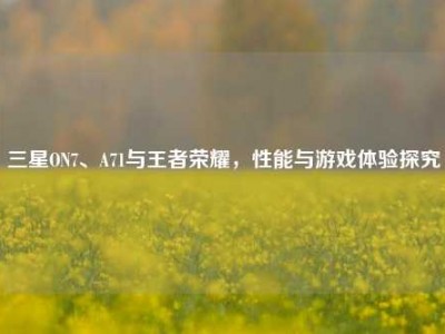 三星ON7、A71与王者荣耀，性能与游戏体验探究