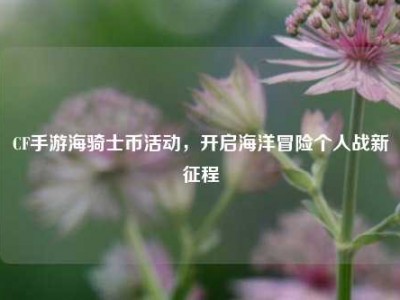 CF手游海骑士币活动，开启海洋冒险个人战新征程