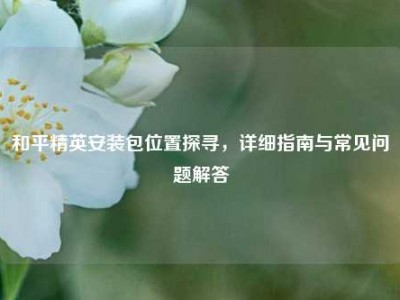 和平精英安装包位置探寻，详细指南与常见问题解答