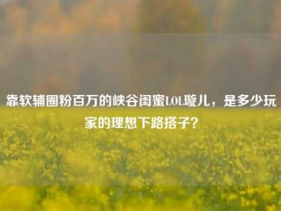 靠软辅圈粉百万的峡谷闺蜜LOL璇儿，是多少玩家的理想下路搭子？