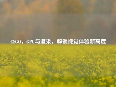 CSGO，GPU与渲染，解锁视觉体验新高度