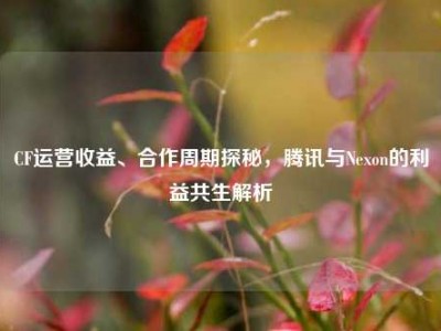 CF运营收益、合作周期探秘，腾讯与Nexon的利益共生解析
