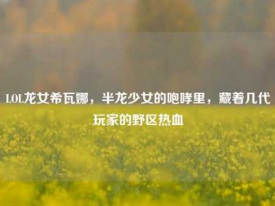 LOL龙女希瓦娜，半龙少女的咆哮里，藏着几代玩家的野区热血