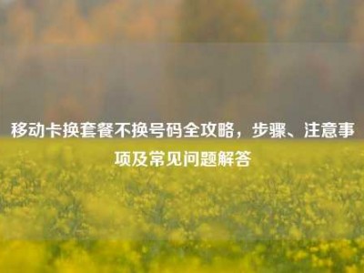 移动卡换套餐不换号码全攻略，步骤、注意事项及常见问题解答