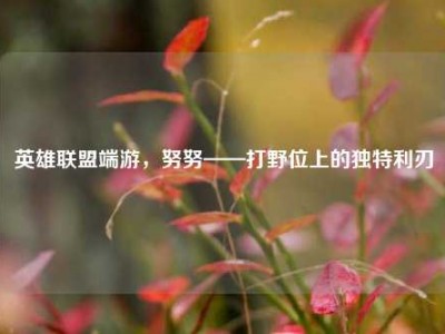 英雄联盟端游，努努——打野位上的独特利刃
