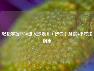 轻松掌握CSGO进入沙漠Ⅱ（沙二）及跳A小方法指南