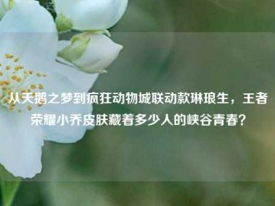 从天鹅之梦到疯狂动物城联动款琳琅生，王者荣耀小乔皮肤藏着多少人的峡谷青春？