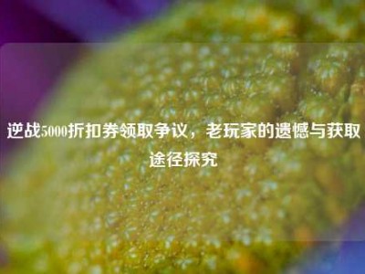 逆战5000折扣券领取争议，老玩家的遗憾与获取途径探究