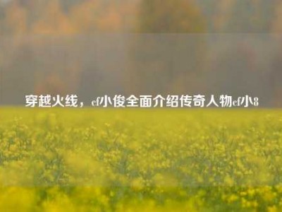 穿越火线，cf小俊全面介绍传奇人物cf小8