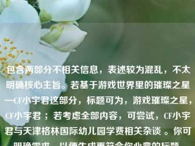 包含两部分不相关信息，表述较为混乱，不太明确核心主旨。若基于游戏世界里的璀璨之星—CF小宇君这部分，标题可为，游戏璀璨之星，CF小宇君 ；若考虑全部内容，可尝试，CF小宇君与天津格林国际幼儿园学费相关杂谈 。你可明确需求，以便生成更符合你心意的标题。
