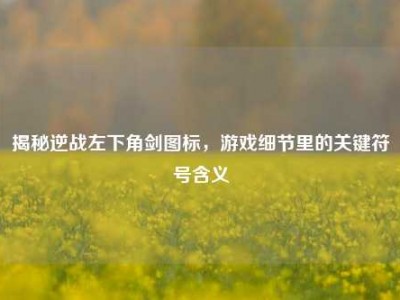 揭秘逆战左下角剑图标，游戏细节里的关键符号含义