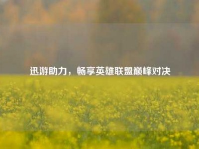 迅游助力，畅享英雄联盟巅峰对决