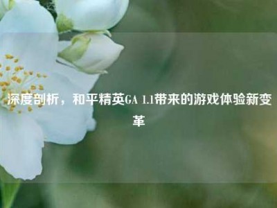 深度剖析，和平精英GA 1.1带来的游戏体验新变革