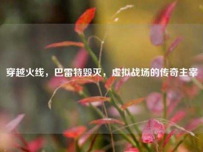 穿越火线，巴雷特毁灭，虚拟战场的传奇主宰