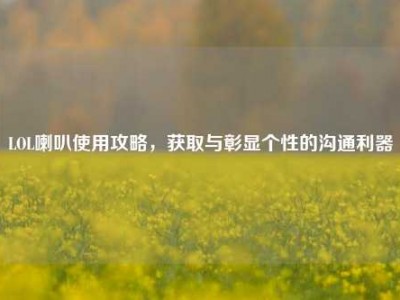 LOL喇叭使用攻略，获取与彰显个性的沟通利器