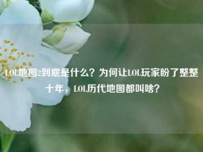 LOL地图2到底是什么？为何让LOL玩家盼了整整十年，LOL历代地图都叫啥？