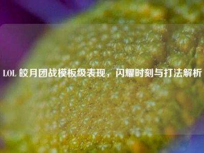 LOL 皎月团战模板级表现，闪耀时刻与打法解析