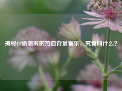 揭秘CF偷袭时的热血背景音乐，究竟叫什么？