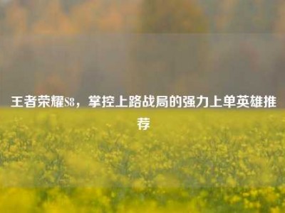 王者荣耀S8，掌控上路战局的强力上单英雄推荐