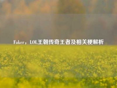 Faker，LOL王朝传奇王者及相关梗解析